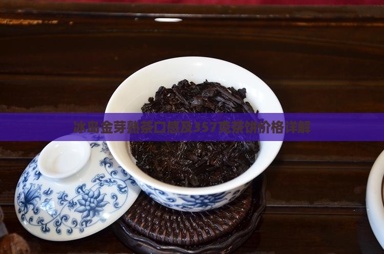 冰岛金芽熟茶口感及357克茶饼价格详解