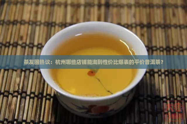 茶友圈热议：杭州哪些店铺能淘到性价比爆表的平价普洱茶？