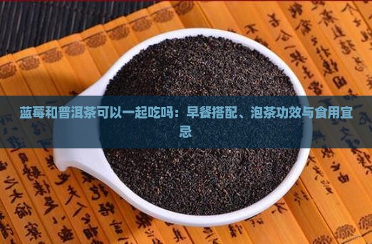 蓝莓和普洱茶可以一起吃吗：早餐搭配、泡茶功效与食用宜忌