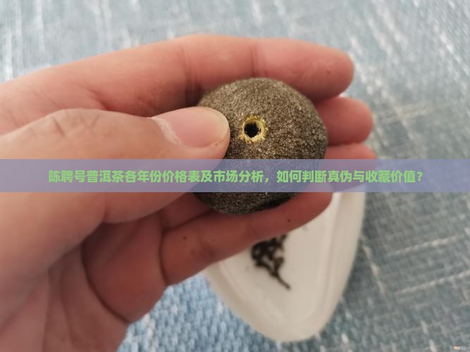 陈聘号普洱茶各年份价格表及市场分析，如何判断真伪与收藏价值？