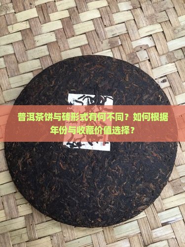 普洱茶饼与砖形式有何不同？如何根据年份与收藏价值选择？