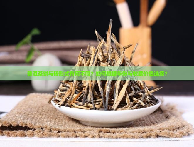普洱茶饼与砖形式有何不同？如何根据年份与收藏价值选择？