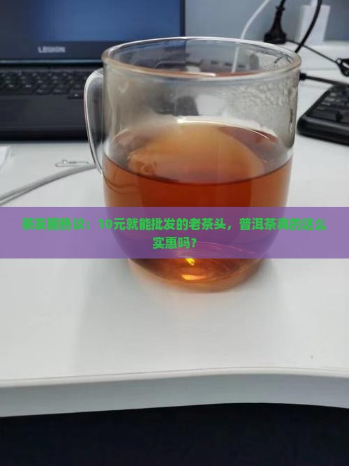 茶友圈热议：10元就能批发的老茶头，普洱茶真的这么实惠吗？