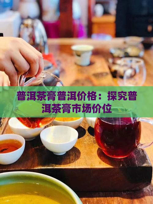普洱茶膏普洱价格：探究普洱茶膏市场价位