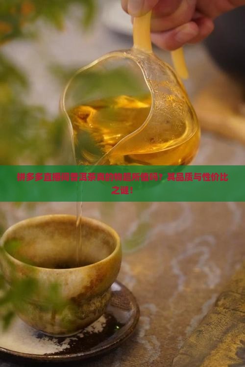 拼多多直播间普洱茶真的物超所值吗？其品质与性价比之谜！