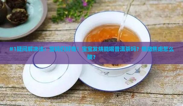 #1疑问解决法：宝妈们好奇！宝宝发烧能喝普洱茶吗？情绪焦虑怎么破？