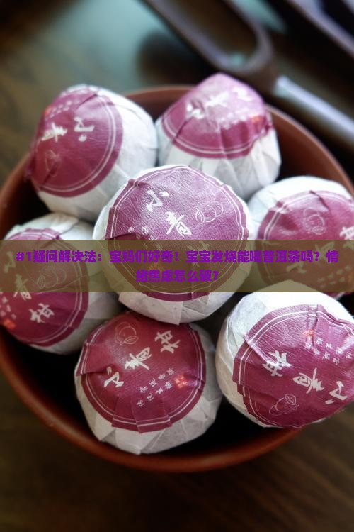 #1疑问解决法：宝妈们好奇！宝宝发烧能喝普洱茶吗？情绪焦虑怎么破？