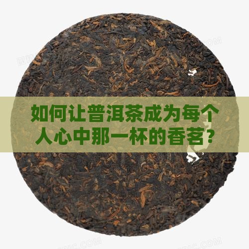 如何让普洱茶成为每个人心中那一杯的香茗？
