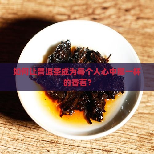 如何让普洱茶成为每个人心中那一杯的香茗？