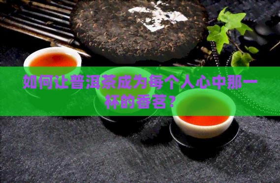 如何让普洱茶成为每个人心中那一杯的香茗？