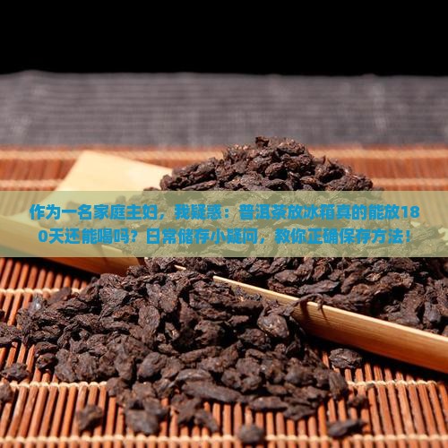 作为一名家庭主妇，我疑惑：普洱茶放冰箱真的能放180天还能喝吗？日常储存小疑问，教你正确保存方法！