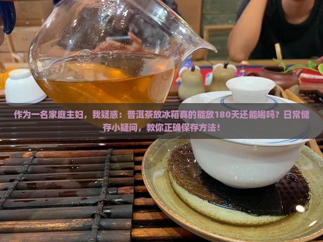 作为一名家庭主妇，我疑惑：普洱茶放冰箱真的能放180天还能喝吗？日常储存小疑问，教你正确保存方法！