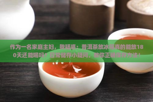 作为一名家庭主妇，我疑惑：普洱茶放冰箱真的能放180天还能喝吗？日常储存小疑问，教你正确保存方法！