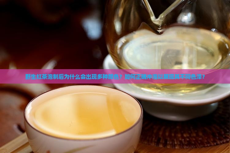 野生红茶泡制后为什么会出现多种颜色？如何正确冲泡以展现其不同色泽？