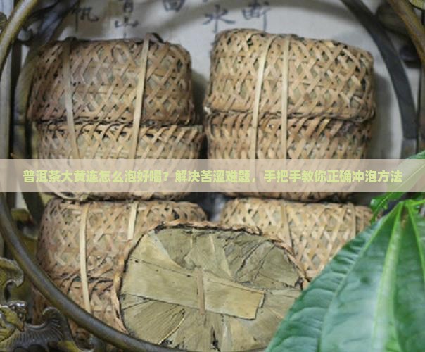 普洱茶大黄连怎么泡好喝？解决苦涩难题，手把手教你正确冲泡方法