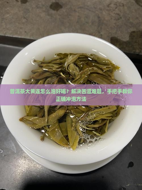 普洱茶大黄连怎么泡好喝？解决苦涩难题，手把手教你正确冲泡方法