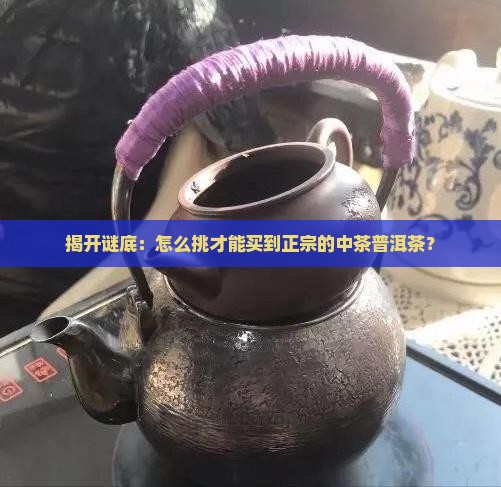 揭开谜底：怎么挑才能买到正宗的中茶普洱茶？
