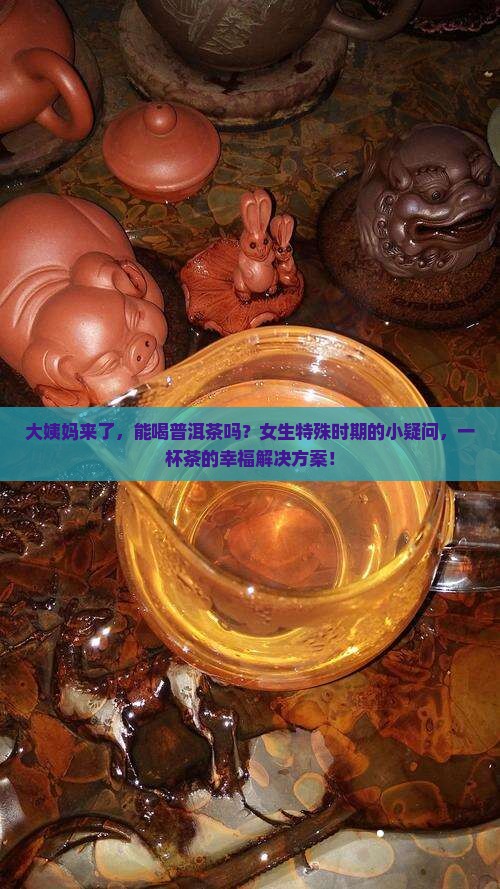 大姨妈来了，能喝普洱茶吗？女生特殊时期的小疑问，一杯茶的幸福解决方案！