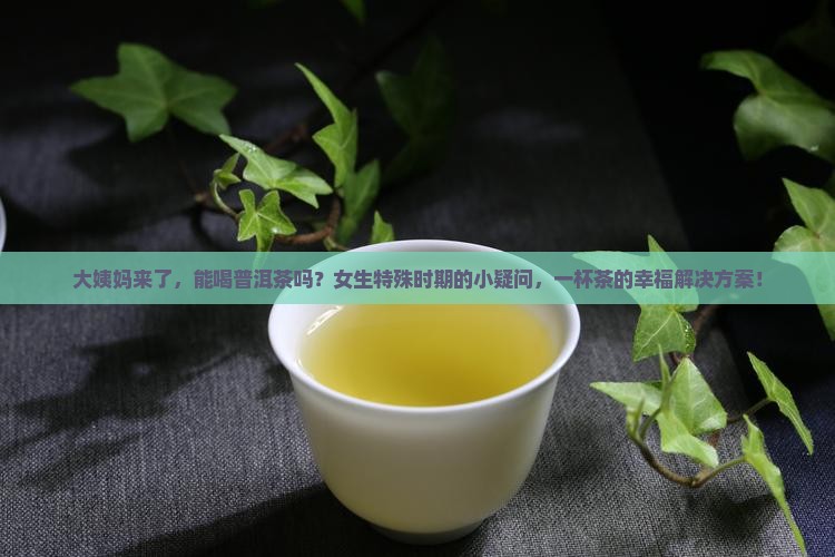 大姨妈来了，能喝普洱茶吗？女生特殊时期的小疑问，一杯茶的幸福解决方案！