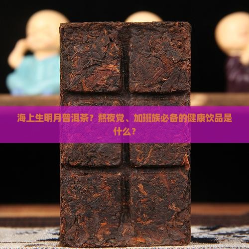 海上生明月普洱茶？熬夜党、加班族必备的健康饮品是什么？