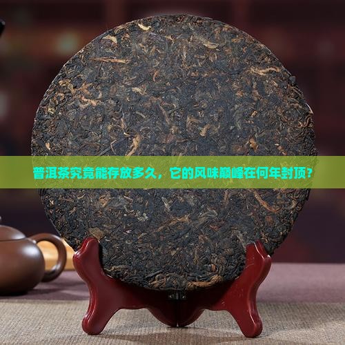 普洱茶究竟能存放多久，它的风味巅峰在何年封顶？