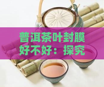 普洱茶叶封膜好不好：探究普洱茶保存新方法
