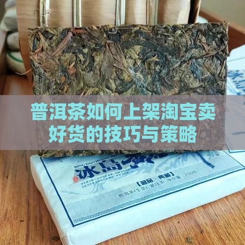 普洱茶如何上架淘宝卖好货的技巧与策略