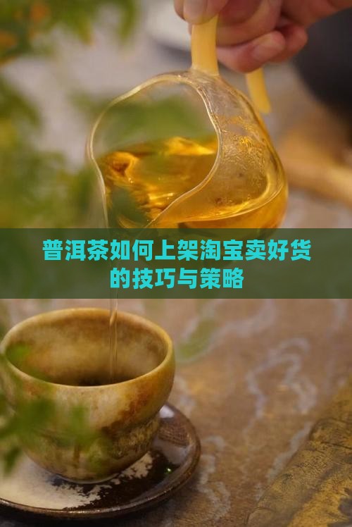 普洱茶如何上架淘宝卖好货的技巧与策略