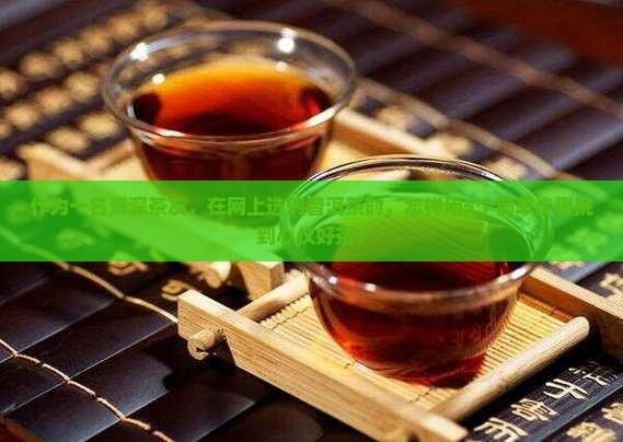 作为一名资深茶友，在网上选购普洱茶时，怎样用5个简单步骤挑到心仪好茶？