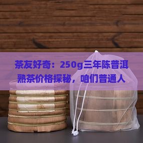 茶友好奇：250g三年陈普洱熟茶价格探秘，咱们普通人怎么买才划算？