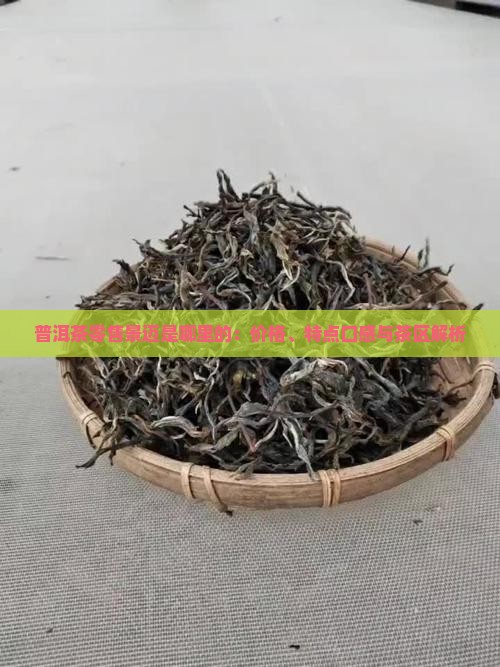 普洱茶零售景迈是哪里的：价格、特点口感与茶区解析