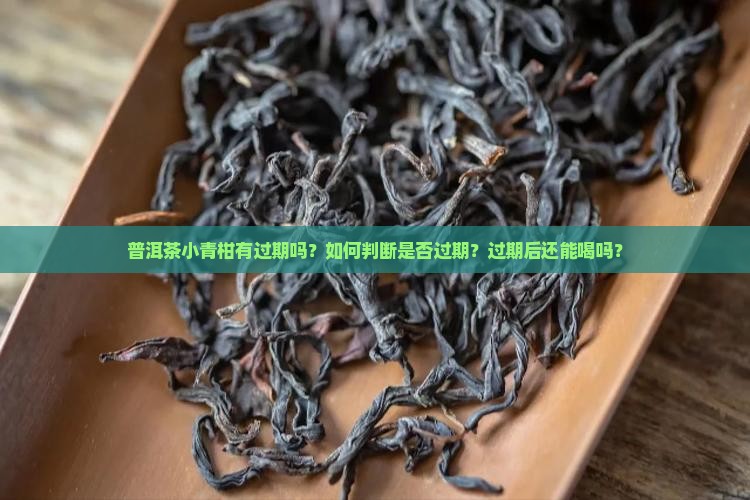 普洱茶小青柑有过期吗？如何判断是否过期？过期后还能喝吗？