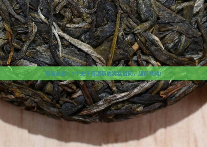 茶友必看！3个关于普洱茶的真实疑问，超有共鸣！