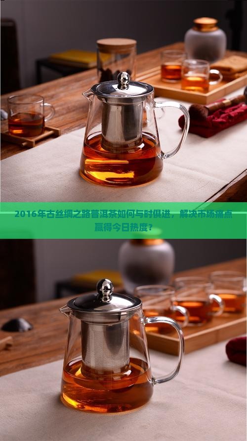 2016年古丝绸之路普洱茶如何与时俱进，解决市场痛点赢得今日热度？