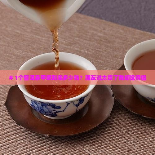 # 1个普洱茶甲级到底多少钱？朋友说太贵了我却觉得值