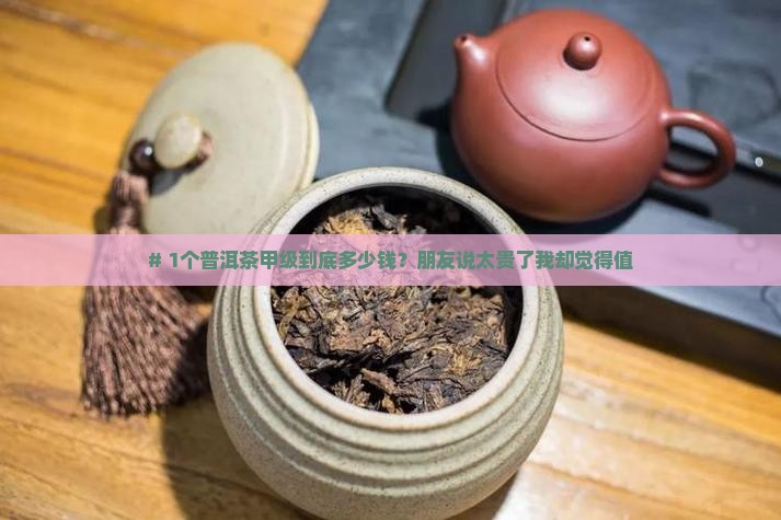 # 1个普洱茶甲级到底多少钱？朋友说太贵了我却觉得值