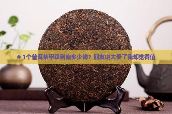 # 1个普洱茶甲级到底多少钱？朋友说太贵了我却觉得值
