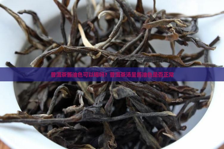 普洱茶酱油色可以喝吗？普洱茶汤呈酱油色是否正常