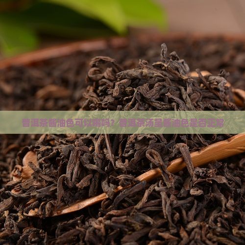普洱茶酱油色可以喝吗？普洱茶汤呈酱油色是否正常