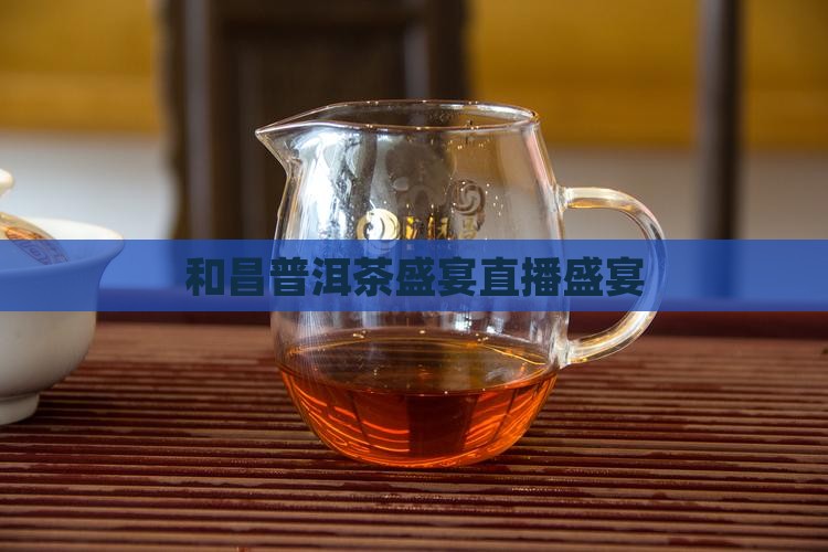 和昌普洱茶盛宴直播盛宴