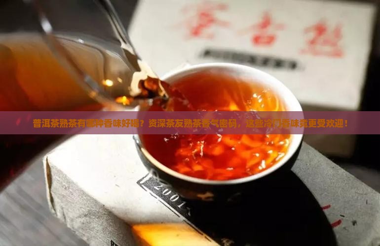 普洱茶熟茶有哪种香味好喝？资深茶友熟茶香气密码，这些冷门香味竟更受欢迎！