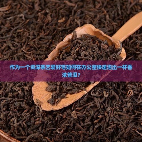 作为一个资深茶艺爱好宅如何在办公室快速泡出一杯香浓普洱？
