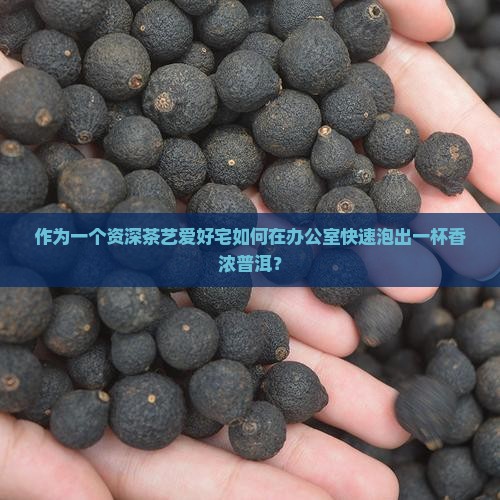 作为一个资深茶艺爱好宅如何在办公室快速泡出一杯香浓普洱？