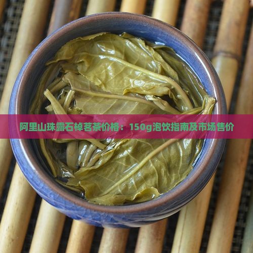阿里山珠露石棹茗茶价格：150g泡饮指南及市场售价