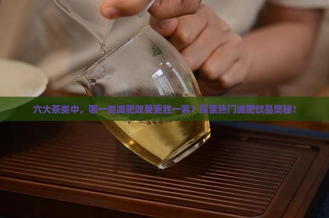 六大茶类中，哪一类减肥效果更胜一筹？探索热门减肥饮品奥秘！