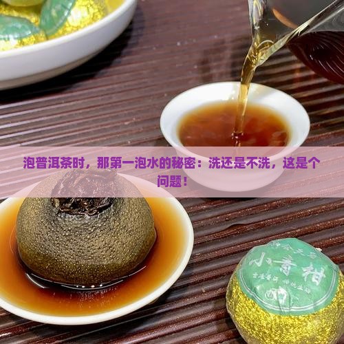 泡普洱茶时，那第一泡水的秘密：洗还是不洗，这是个问题！
