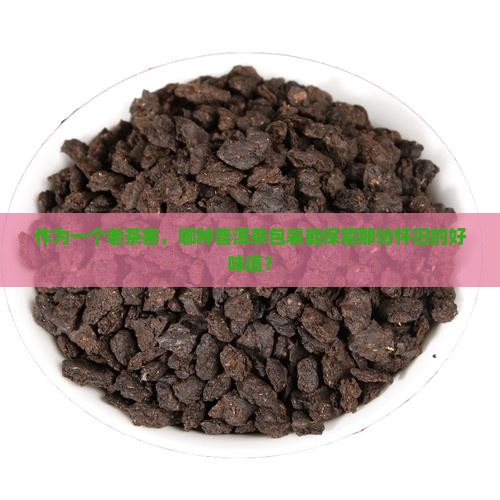 作为一个老茶客，哪种普洱茶包装能保留那份怀旧的好味道？