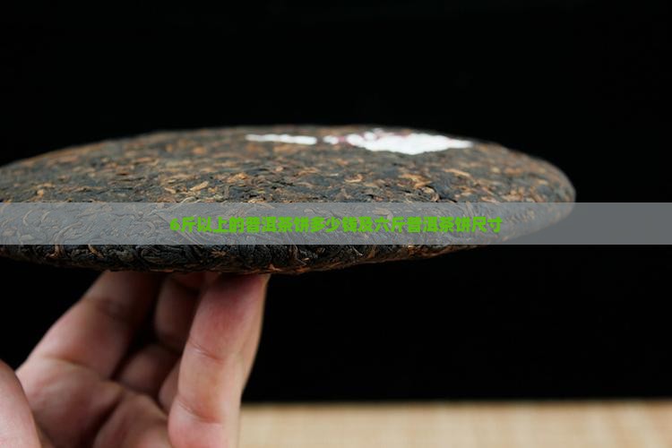 6斤以上的普洱茶饼多少钱及六斤普洱茶饼尺寸