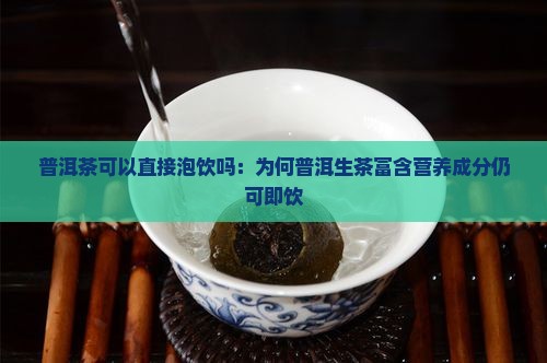 普洱茶可以直接泡饮吗：为何普洱生茶富含营养成分仍可即饮