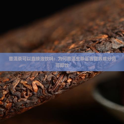 普洱茶可以直接泡饮吗：为何普洱生茶富含营养成分仍可即饮
